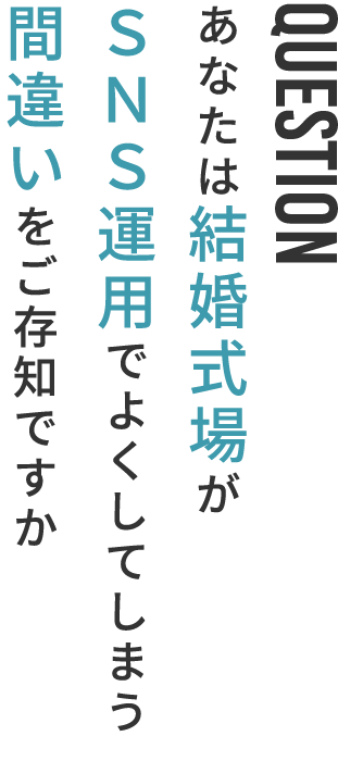 QUESTION | あなたは結婚式場がSNS運用でよくしてしまう間違いをご存知ですか